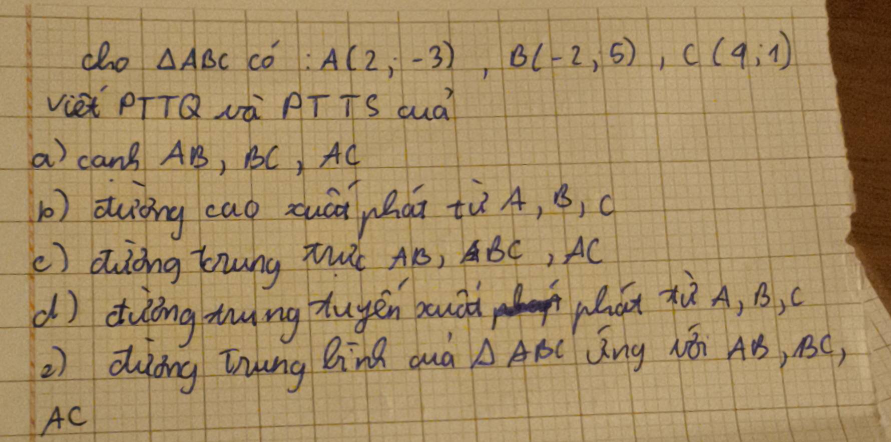 cho △ ABC có : A(2,-3endpmatrix , Bbeginpmatrix -2,5), C(9;1)
Viet PTTQvà PT TS Quà? 
a canB AB, BC, AC
b) duòng cag zuáà yhài tù A, B, c
( ) Ziòng Kung Tht AB, ABC, AC
dì ding mng tuyén budà Wát xù A, B, c
) diōng Tnung Bina duà △ ABC Qng vái AB, 1C,
AC