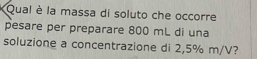 Qual è la massa di soluto che occorre 
pesare per preparare 800 mL di una 
soluzione a concentrazione di 2,5% m/V?