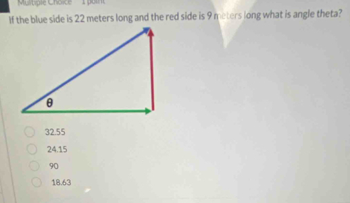 'Multiple Choice' 1 poin
If the blue side is 22 meters long and the red side is 9 meters long what is angle theta?
32.55
24.15
90
18.63