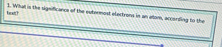 text? 
1. What is the significance of the outermost electrons in an atom, according to the