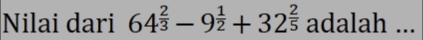 Nilai dari 64^(frac 2)3-9^(frac 1)2+32^(frac 2)5 adalah ...