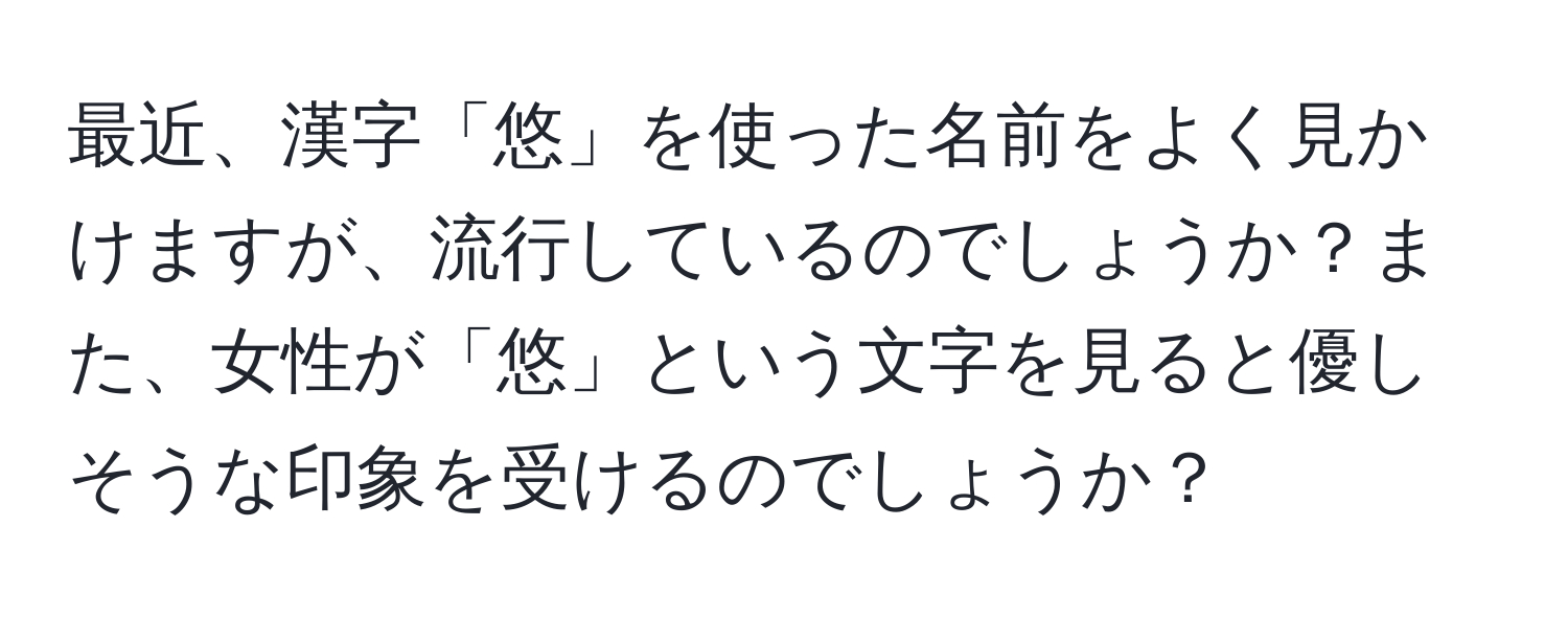 最近、漢字「悠」を使った名前をよく見かけますが、流行しているのでしょうか？また、女性が「悠」という文字を見ると優しそうな印象を受けるのでしょうか？