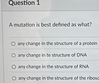 A mutation is best defned as what?
any change in the structure of a protein
any change in te structure of DNA
any change in the structure of RNA
any change in the structure of the riboso