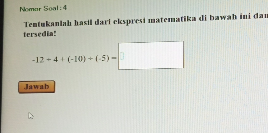 Nomor Soal:4 
Tentukanlah hasil dari ekspresi matematika di bawah ini dan 
tersedia!
-12/ 4+(-10)/ (-5)=□
Jawab