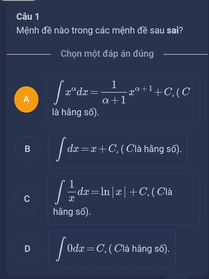 Mệnh đề nào trong các mệnh đề sau sai?
Chọn một đáp án đúng
A ∈t x^(alpha)dx= 1/alpha +1 x^(alpha +1)+C,(C 
là hằng số).
B ∈t dx=x+C, ( C'à hằng số).
C ∈t  1/x dx=ln |x|+C, , ( Clà
hằng số).
D ∈t 0dx=C '', ( Clà hằng số).