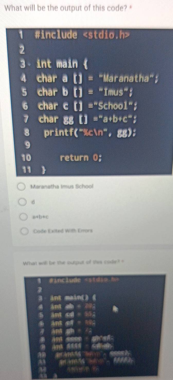 What will be the output of this code? *
1 #include
2
3- int main 
4 char a [] = "Maranatha";
5 char b [] = “Imus”；
6 char c [] ="School":
7 char gg a
8 printf("%cn", gg);
9
10 return 0;
11 
Maranatha Imus School
d
a+b+c
Code Exited With Errors
What will be the output of tis cade?"