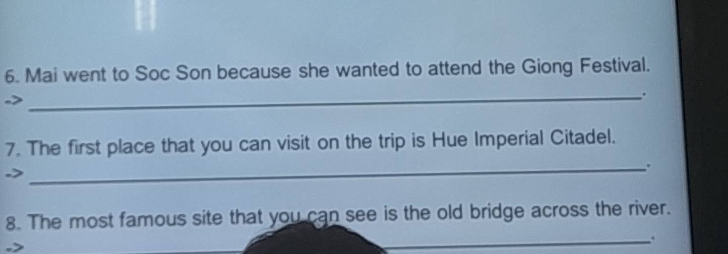 Mai went to Soc Son because she wanted to attend the Giong Festival. 
_. 
7. The first place that you can visit on the trip is Hue Imperial Citadel. 
_. 
8. The most famous site that you can see is the old bridge across the river. 
_.