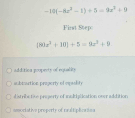 -10(-8x^2-1)+5=9x^2+9
First Step:
(80x^2+10)+5=9x^2+9
addition property of equality
subtraction property of equality
distributive property of multiplication over addition
associative property of multiplication