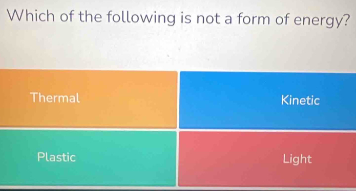 Which of the following is not a form of energy?
Thermal Kinetic
Plastic Light