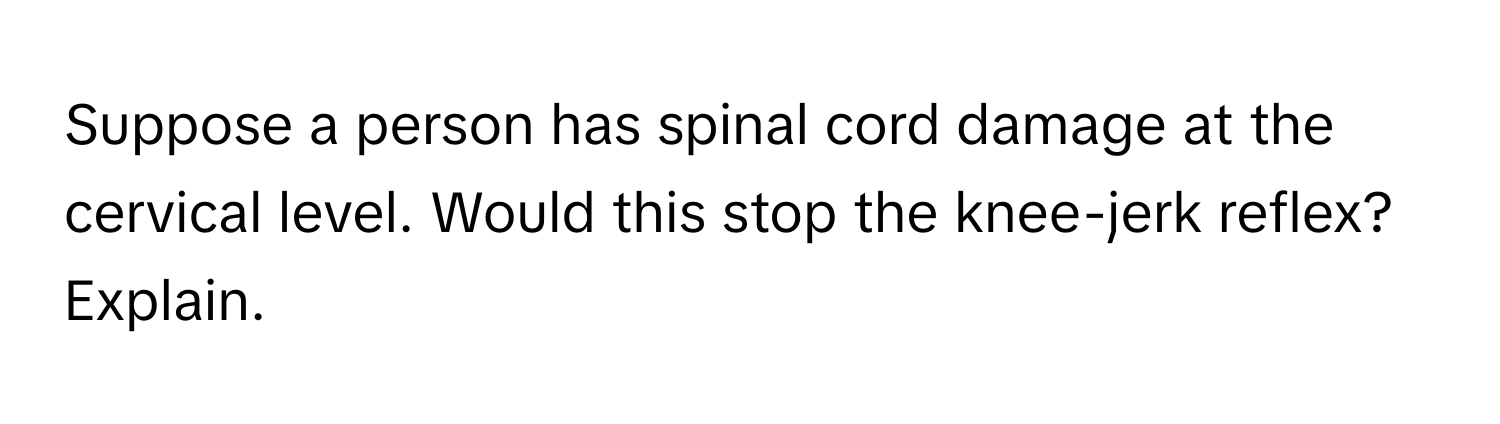 Suppose a person has spinal cord damage at the cervical level. Would this stop the knee-jerk reflex? Explain.