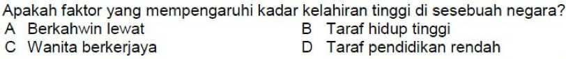 Apakah faktor yang mempengaruhi kadar kelahiran tinggi di sesebuah negara?
A Berkahwin lewat B Taraf hidup tinggi
C Wanita berkerjaya D Taraf pendidikan rendah