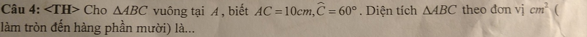 Cho △ ABC vuông tại A , biết AC=10cm, widehat C=60° Diện tích △ ABC theo đơn vị cm^2 ( 
làm tròn đến hàng phần mười) là...