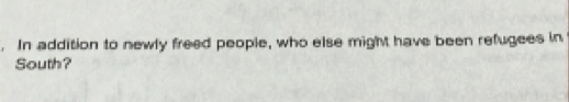 In addition to newly freed people, who else might have been refugees in 
South?