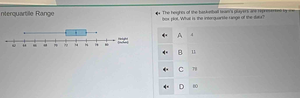 Interquartile Range The heights of the basketball team's players are represented by the
box plot. What is the interquartile range of the data?
A 4
B 11
C 78
80