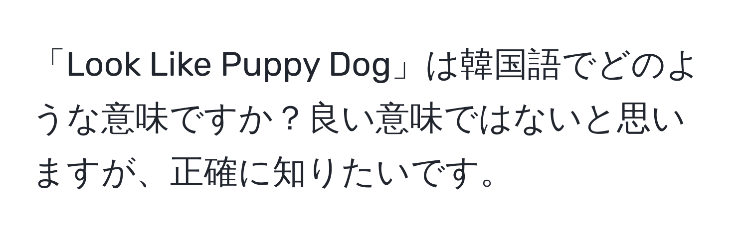 「Look Like Puppy Dog」は韓国語でどのような意味ですか？良い意味ではないと思いますが、正確に知りたいです。