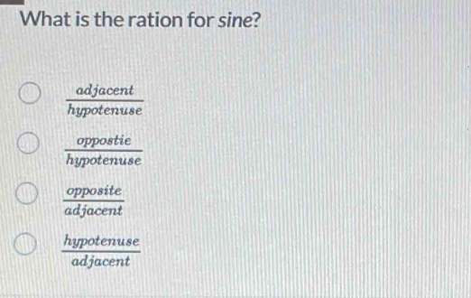 What is the ration for sine?
 adjacent/hypotenuse 
 oppostie/hypotenuse 
 opposite/adjacent 
 hypotenuse/adjacent 