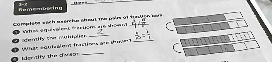 3-2 Name 
Remembering 
Complete each exercise about the pairs of fraction bars. 
_ 
What equivalent fractions are shown? 
_ 
Identify the multiplier. 
_ 
What equivalent fractions are shown? 
Identify the divisor.