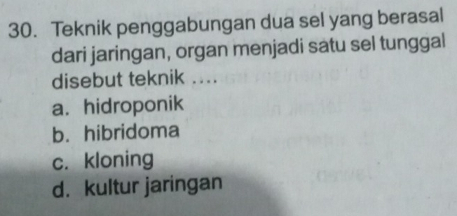 Teknik penggabungan dua sel yang berasal
dari jaringan, organ menjadi satu sel tunggal
disebut teknik ..
a. hidroponik
b. hibridoma
c. kloning
d. kultur jaringan