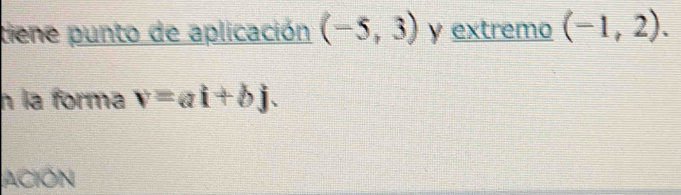 tiene punto de aplicación (-5,3) y extremo (-1,2). 
n la forma v=ai+bj. 
ACIÓN