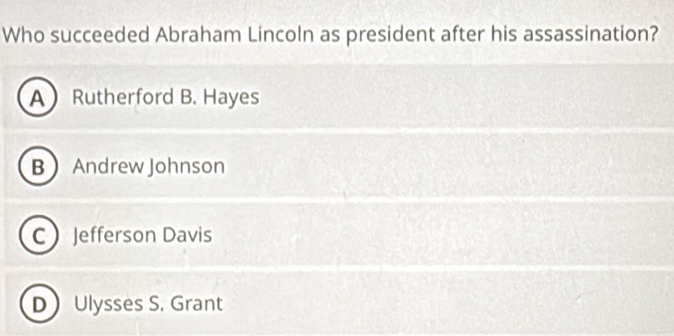 Who succeeded Abraham Lincoln as president after his assassination?
A Rutherford B. Hayes
B  Andrew Johnson
CJefferson Davis
D Ulysses S. Grant