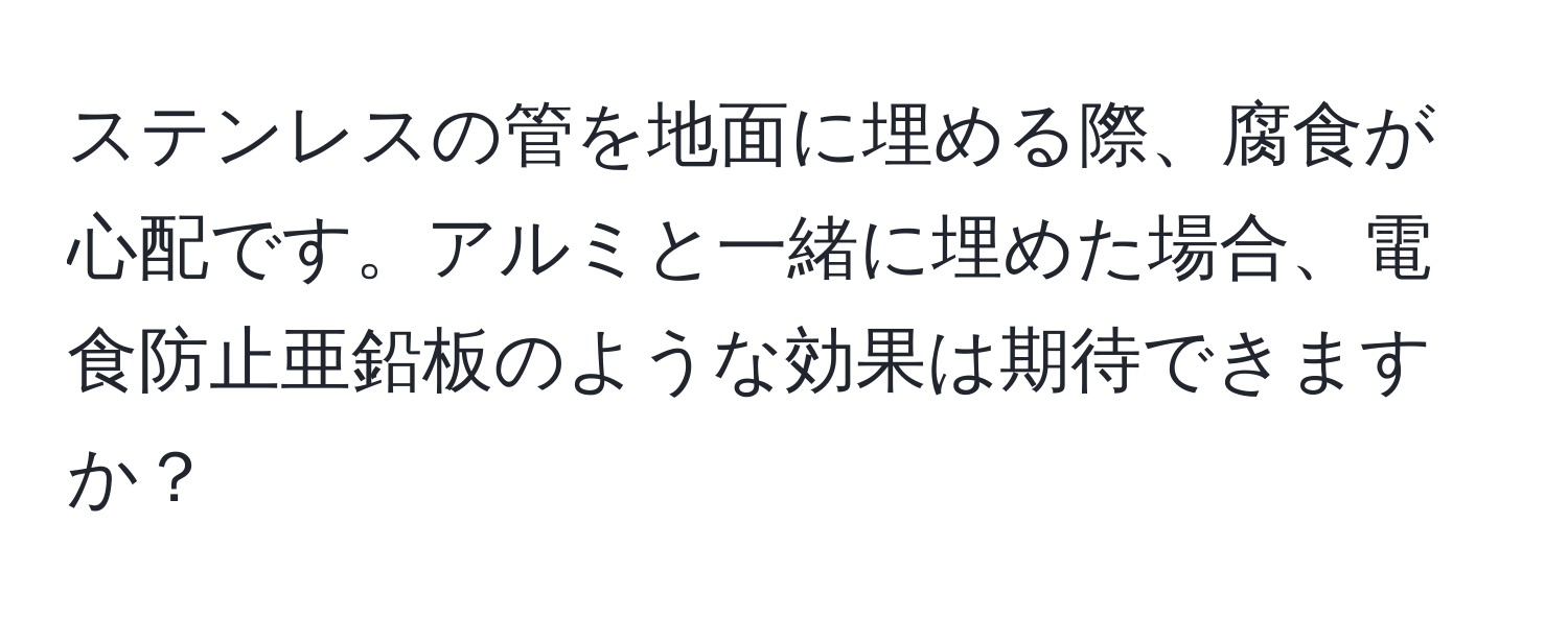 ステンレスの管を地面に埋める際、腐食が心配です。アルミと一緒に埋めた場合、電食防止亜鉛板のような効果は期待できますか？