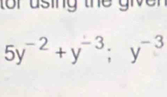 tor using the given
5y^(-2)+y^(-3); y^(-3)