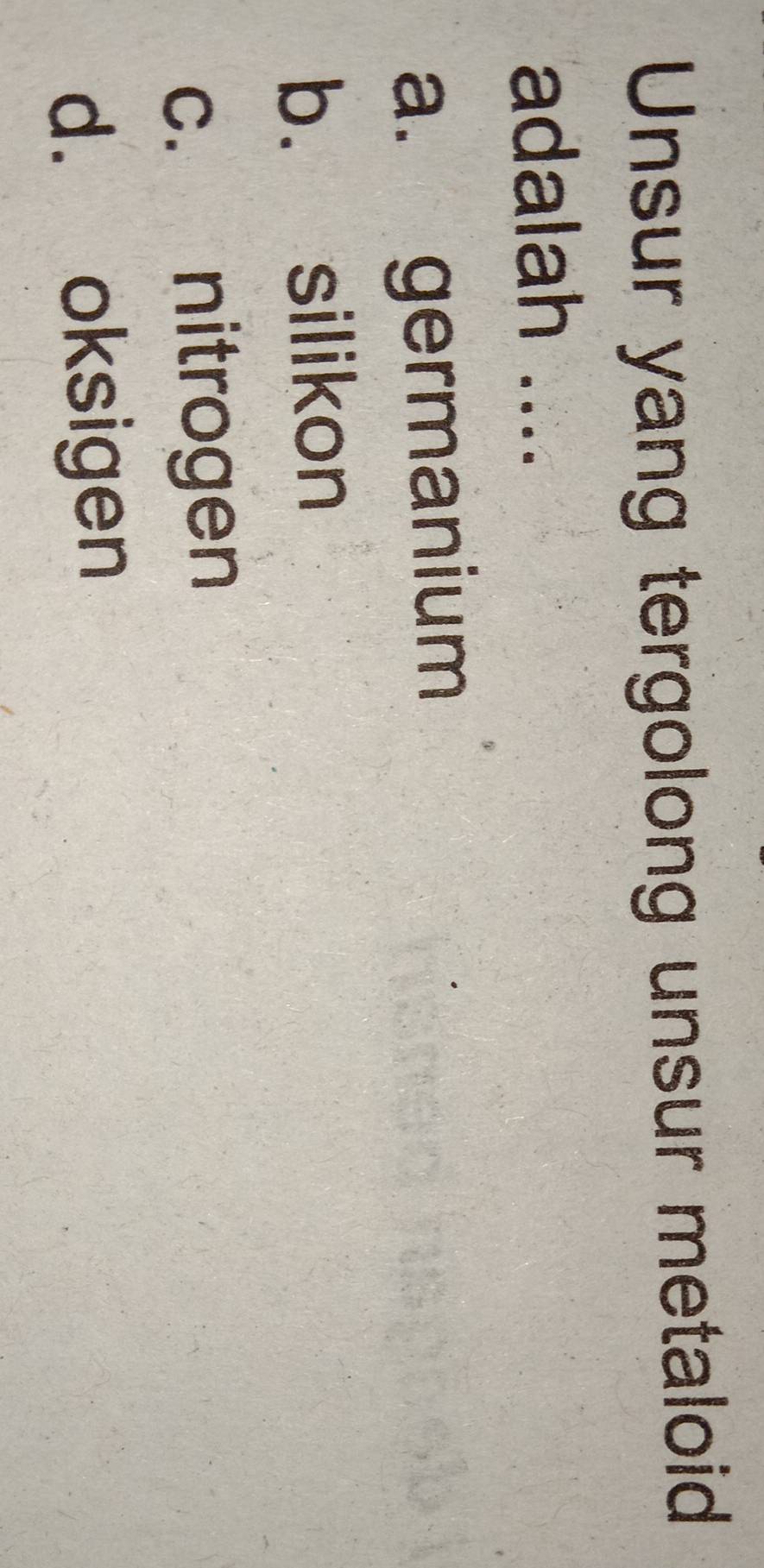 Unsur yang tergolong unsur metaloid
adalah ....
a. germanium
b. silikon
c. nitrogen
d. oksigen