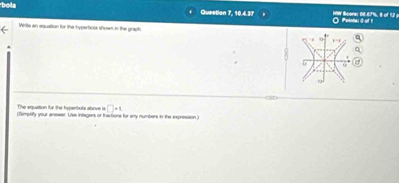 bola Question 7, 10.4.37 HW Score: 66.67%, 8 of 12 p
Points: 0 of 1
Write an equation for the hyperbola shown in the graph.
The equation for the hyperbola above is □ =1
(Simplify your answer. Use integers or fractions for any numbers in the expression.)