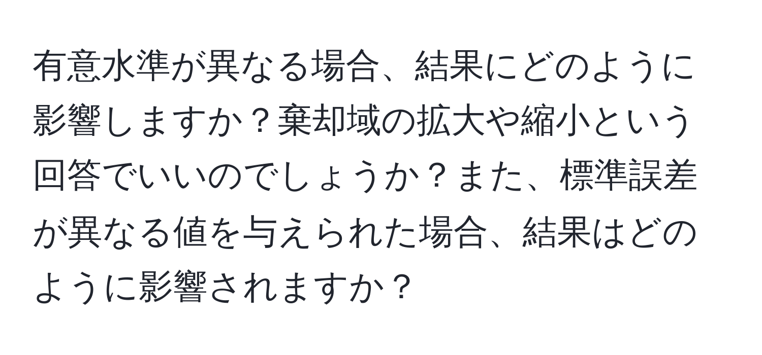 有意水準が異なる場合、結果にどのように影響しますか？棄却域の拡大や縮小という回答でいいのでしょうか？また、標準誤差が異なる値を与えられた場合、結果はどのように影響されますか？