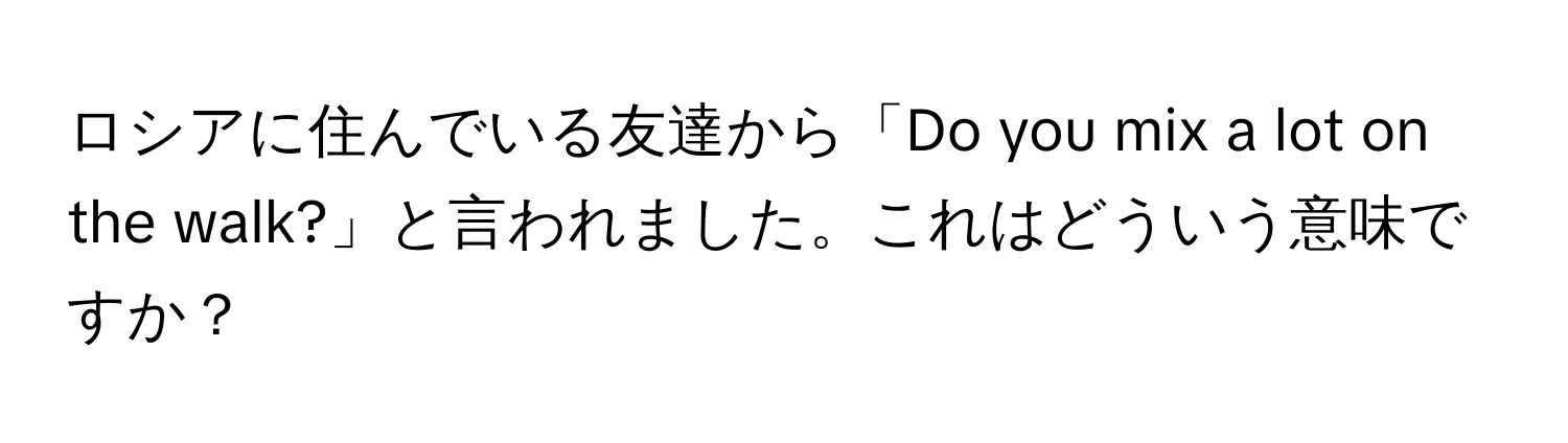 ロシアに住んでいる友達から「Do you mix a lot on the walk?」と言われました。これはどういう意味ですか？