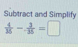 Subtract and Simplify
 4/35 - 3/35 =□