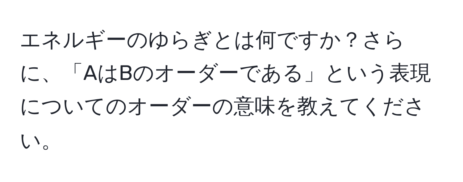 エネルギーのゆらぎとは何ですか？さらに、「AはBのオーダーである」という表現についてのオーダーの意味を教えてください。