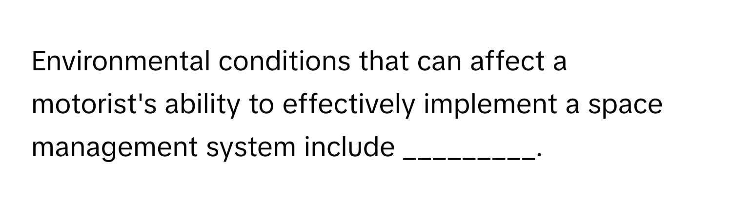 Environmental conditions that can affect a motorist's ability to effectively implement a space management system include _________.