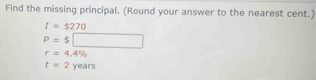 Find the missing principal. (Round your answer to the nearest cent.)
I=$270
P=$□
r=4.4%
t=2years