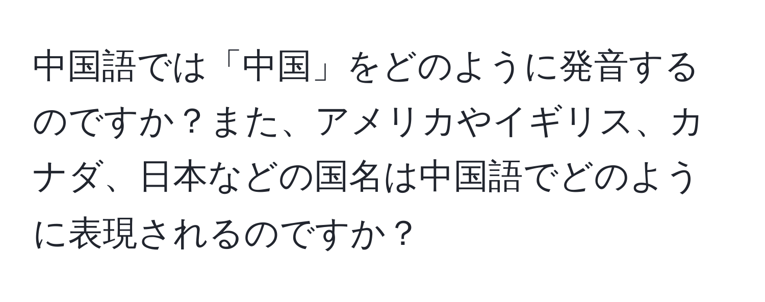 中国語では「中国」をどのように発音するのですか？また、アメリカやイギリス、カナダ、日本などの国名は中国語でどのように表現されるのですか？