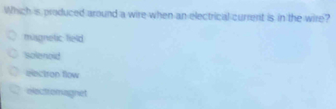 Which is produced around a wire when an electrical current is in the wire?
misgnetic field
solenold
electron flow
electromagnet