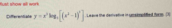 Must show all work 
Differentiate y=x^3log _3[(x^2-1)^3]. Leave the derivative in unsimplified form. [3]