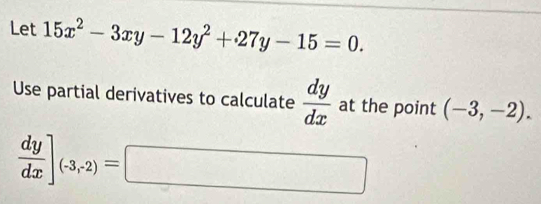 Let 15x^2-3xy-12y^2+27y-15=0. 
Use partial derivatives to calculate  dy/dx  at the point (-3,-2).
 dy/dx ]_(-3,-2)=□