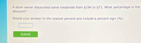 A store owner discounted some treadmills from $194 to $71. What percentage is the 
discount? 
Round your answer to the nearest percent and include a percent sign (%). 
Submit