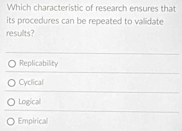 Which characteristic of research ensures that
its procedures can be repeated to validate
results?
Replicability
Cyclical
Logical
Empirical