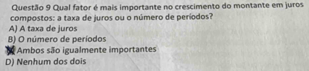 Qual fator é mais importante no crescimento do montante em juros
compostos: a taxa de juros ou o número de períodos?
A) A taxa de juros
B) O número de períodos
a Ambos são igualmente importantes
D) Nenhum dos dois