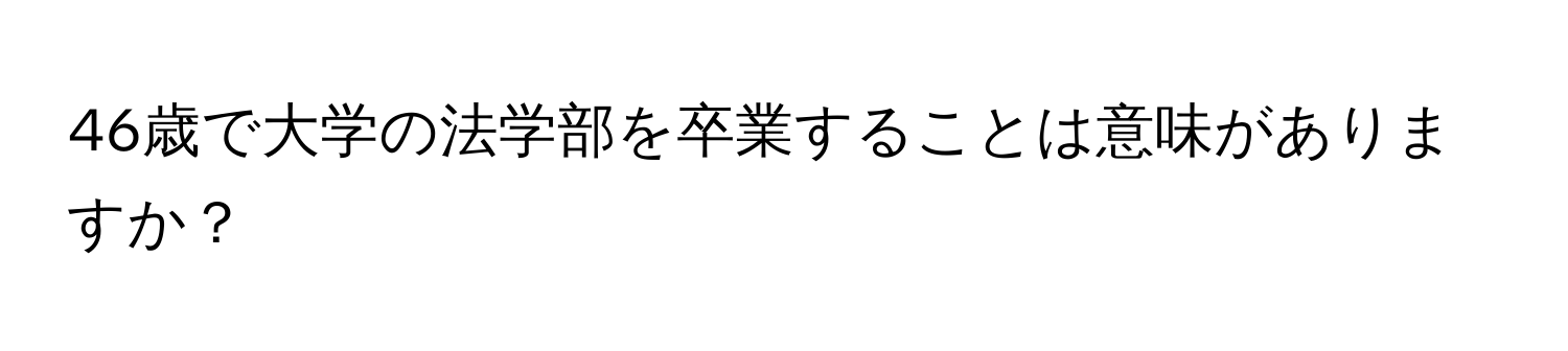 46歳で大学の法学部を卒業することは意味がありますか？