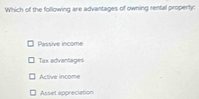 Which of the following are advantages of owning rental property:
Passive income
Tax advantages
Active income
Asset appreciation