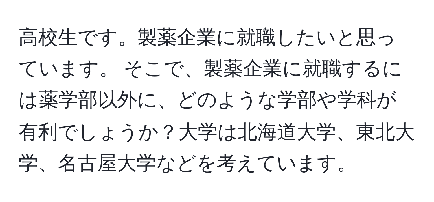 高校生です。製薬企業に就職したいと思っています。 そこで、製薬企業に就職するには薬学部以外に、どのような学部や学科が有利でしょうか？大学は北海道大学、東北大学、名古屋大学などを考えています。