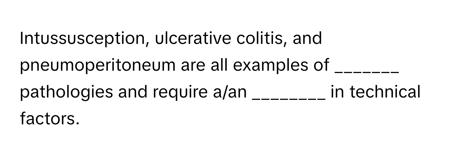 Intussusception, ulcerative colitis, and pneumoperitoneum are all examples of _______ pathologies and require a/an ________ in technical factors.