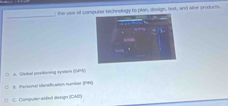 the use of computer technology to plan, design, test, and alter products. 
_ 
A Global positioning system (GPS) 
8. Personal identification number (PIN) 
C. Computer-aided design (CAD)