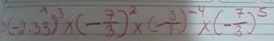 3(-2.33)^3* (- 7/3 )^2* (- 3/7 )^-4* (- 7/3 )^5