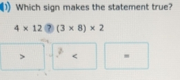 Which sign makes the statement true?
4* 12?(3* 8)* 2
=