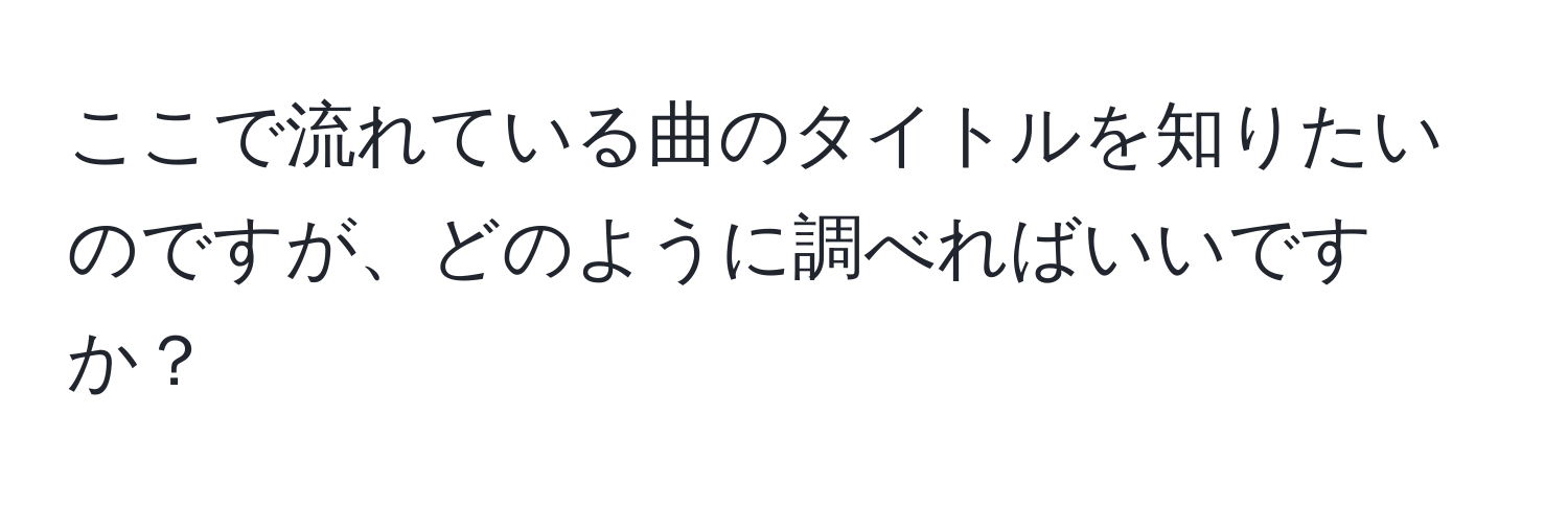 ここで流れている曲のタイトルを知りたいのですが、どのように調べればいいですか？