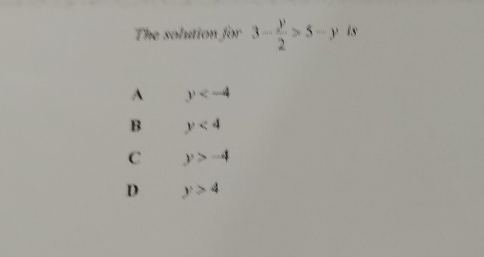 The solution for 3- y/2 >5-y is
A y
B y<4</tex>
C y>-4
D y>4